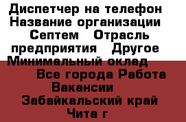 Диспетчер на телефон › Название организации ­ Септем › Отрасль предприятия ­ Другое › Минимальный оклад ­ 23 000 - Все города Работа » Вакансии   . Забайкальский край,Чита г.